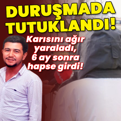 Karısını ağır yaraladı, 6 ay sonra duruşmada tutuklandı!