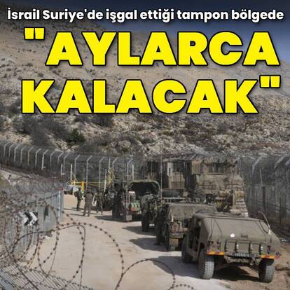 İsrail Suriye'de işgal ettiği tampon bölgede "aylarca kalacak"