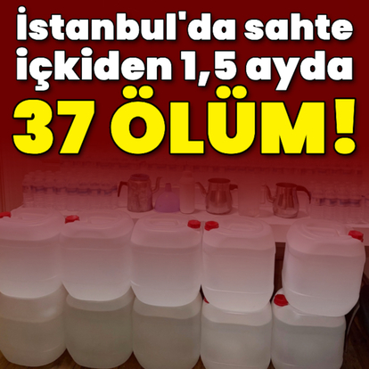  İstanbul'da sahte alkolden 37 can kaybı!