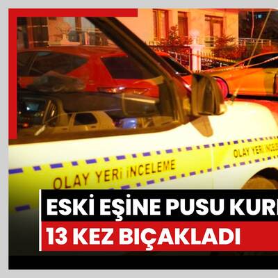 Eski eşine pusu kurdu, 13 kez bıçakladı