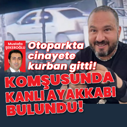 Otoparkta cinayete kurban gitti! Komşusunun evinde kanlı ayakkabı bulundu