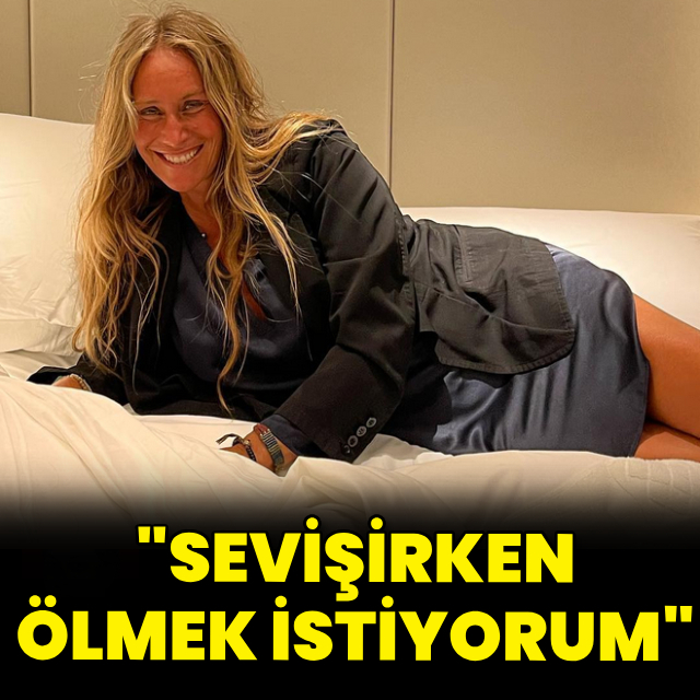 "Sevişirken ölmek istiyorum"