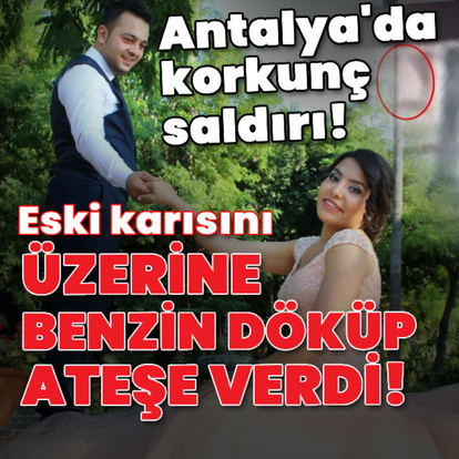 Eski karısını üzerine benzin döküp yaktı!
