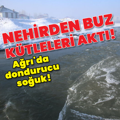 Nehirden buz kütleleri aktı! Ağrı'da dondurucu soğuk!