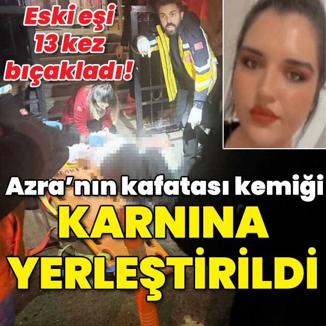Azra'nın kafatası kemiği karnına yerleştirildi!