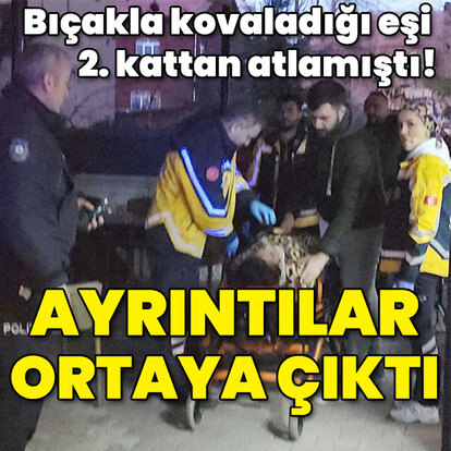 Bıçakla kovaladığı eşi 2. kattan atlamıştı! Ayrıntılar ortaya çıktı!