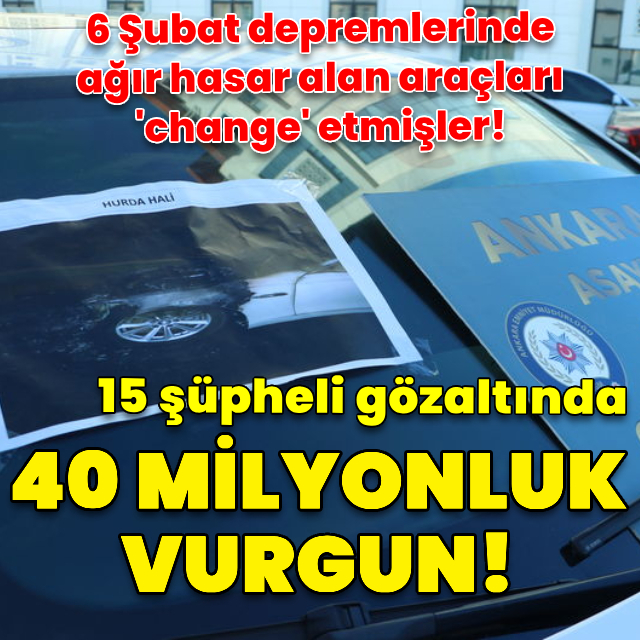 Depremde ağır hasarlı araçları "change" etmişler! 40 milyon liralık vurgun, 15 gözaltı