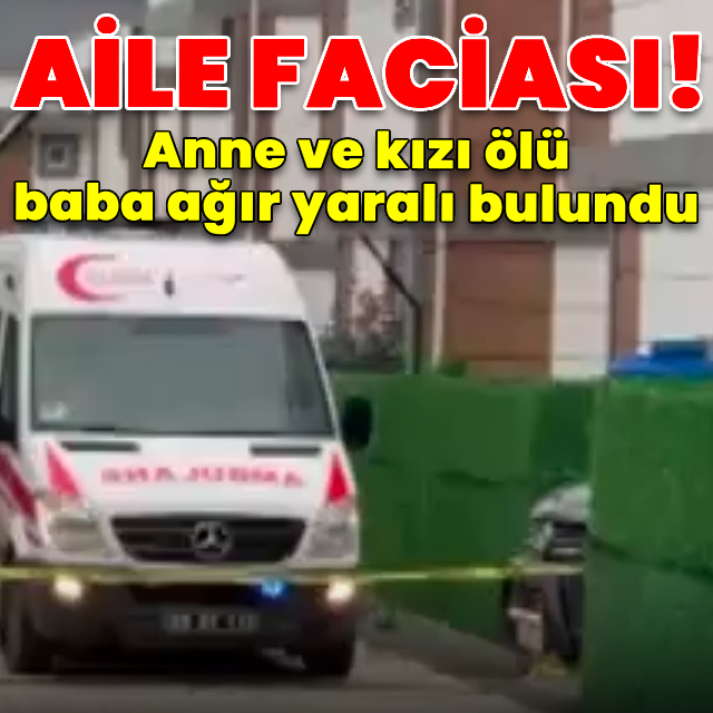 Korkunç olay! Anne ve kızı ölü, baba ağır yaralı