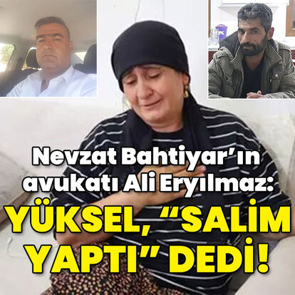 Nevzat Bahtiyar'ın avukatı Ali Eryılmaz: Yüksel "Salim yaptı" dedi!