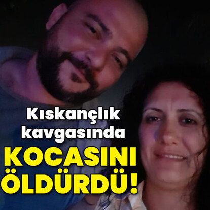 Kıskançlık kavgasında kocasını öldürdü!