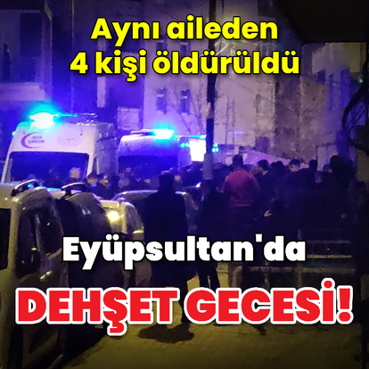 Eyüpsultan'da dehşet gecesi! Aynı aileden 4 kişi öldürüldü