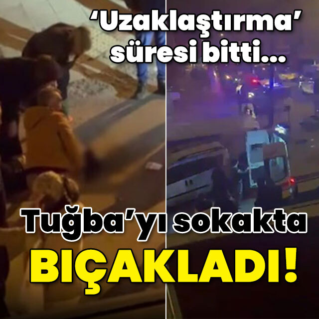 'Uzaklaştırma' süresi bitti... Tuğba'yı sokakta defalarca bıçakladı!