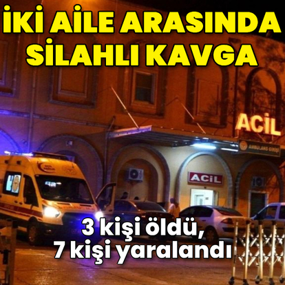 İki aile arasında silahlı kavga: 3 ölü, 7 yaralı