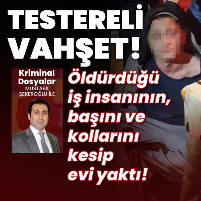 Öldürdüğü iş insanının, başını ve kollarını kesip evi yaktı!