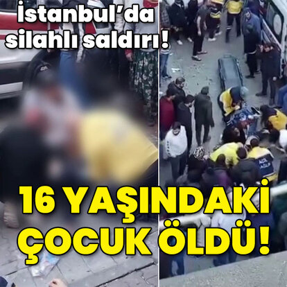 İstanbul'da silahlı saldırıda 16 yaşındaki çocuk öldü!