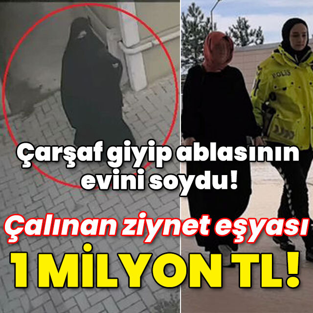 Çarşaf giyip ablasının evini soydu! Çalınan ziynet eşyası 1 milyon TL!
