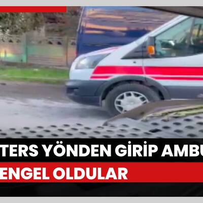 Ters yönden girip ambulansa engel oldular