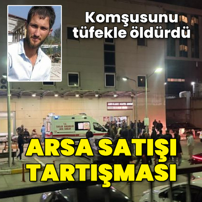Arsa satışı tartışmasında komşusunu tüfekle öldürdü