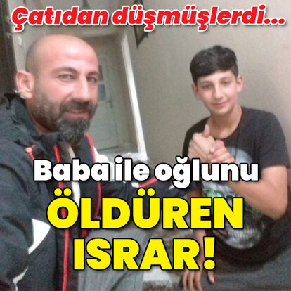 Çatıdan düşmüşlerdi... Baba ile oğlunu öldüren ısrar!