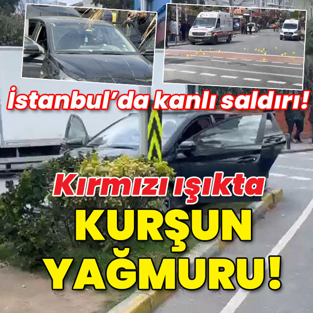 İstanbul'da kanlı saldırı! Kırmızı ışıkta kurşun yağmuru!