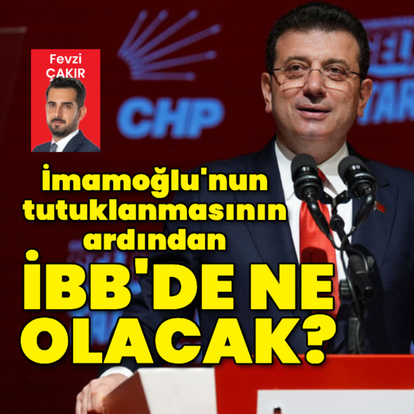 Ekrem İmamoğlu’nun tutuklanmasının ardından İBB’de ne olacak?