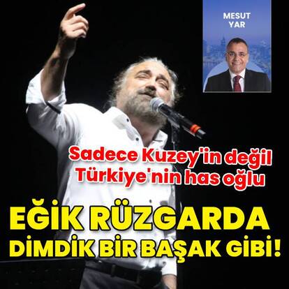 Eğik rüzgarda dimdik bir başak gibi!