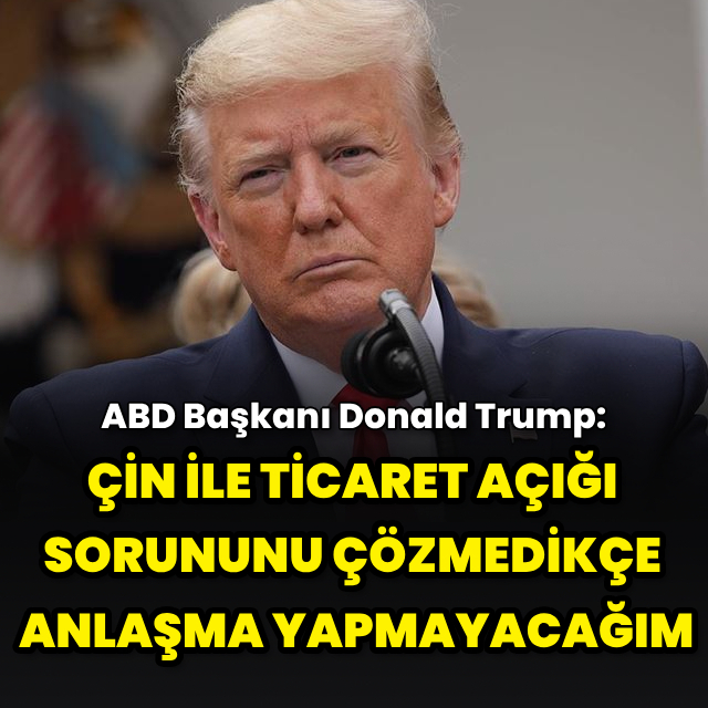 "Çin ile ticaret açığı sorununu çözmedikçe anlaşma yapmayacağım"