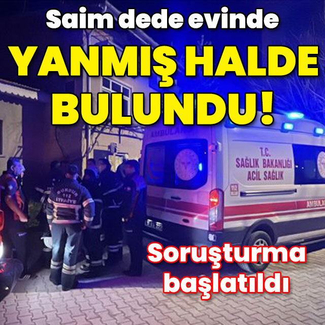 Saim dede evde yanmış halde bulundu!