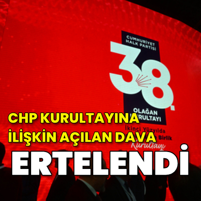 CHP kurultayı davası 26 Mayıs'a ertelendi