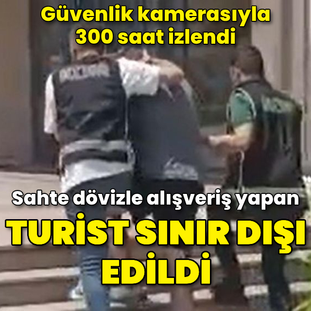 Sahte dövizle alışveriş yapan turist, sınır dışı edildi
