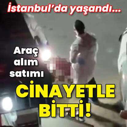 İstanbul'da yaşandı... Araç alım satımı cinayetle bitti!