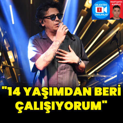 "14 yaşımdan beri çalışıyorum"