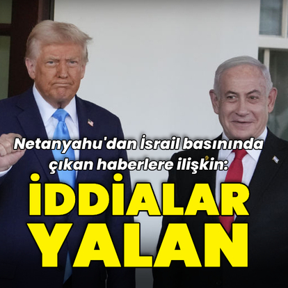 İsrail basını yazdı: Netanyahu o iddiaları yalanladı