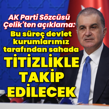 AK Parti Sözcüsü Çelik: Titizlikle takip edilecek