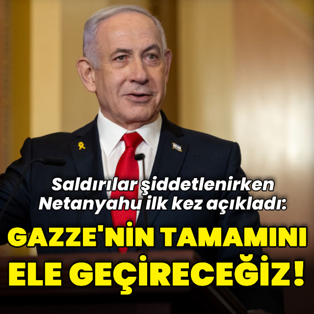 Netanyahu: Gazze'nin tamamını ele geçireceğiz