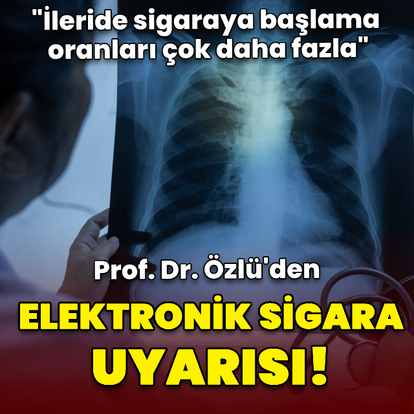 Prof. Dr. Özlü'den elektronik sigara uyarısı!