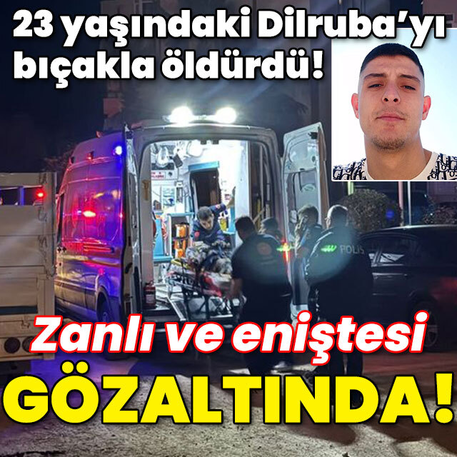 23 yaşındaki Dilruba'yı katletti! Şüpheli ve eniştesi gözaltında!