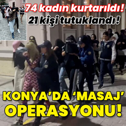 74 kadın kurtarıldı! 21 kişi tutuklandı! Konya'da 'masaj' operasyonu!