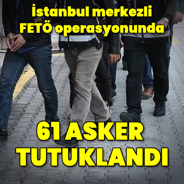 FETÖ operasyonunda 61 asker tutuklandı