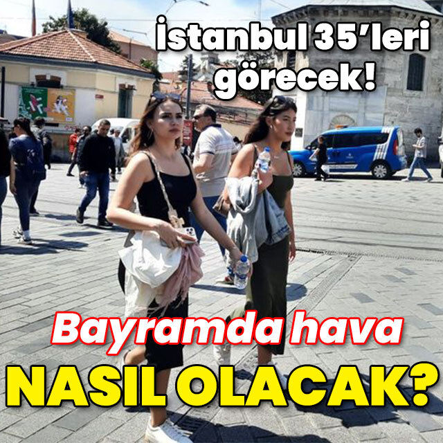 İstanbul 35'leri görecek! Bayramda hava nasıl olacak?