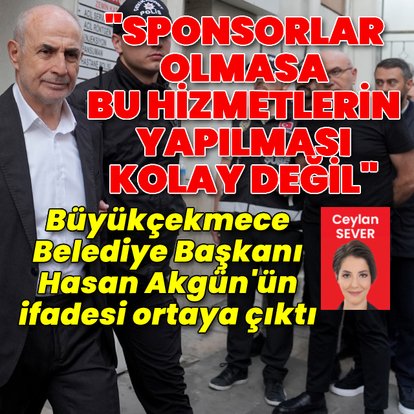 Büyükçekmece Belediye Başkanı Hasan Akgün'ün ifadesi ortaya çıktı
