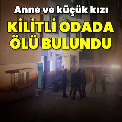 Anne ve kızı kilitli odada ölü bulundu