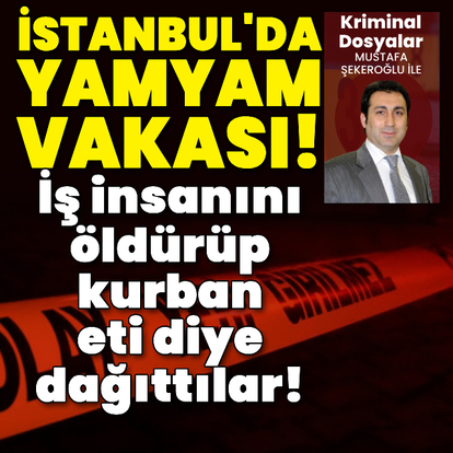 İstanbul'da yamyam vakası! İş insanını öldürüp kurban eti diye dağıttılar!
