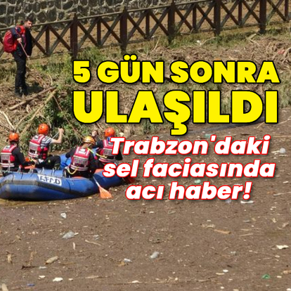 Trabzon'daki sel faciasında acı haber!