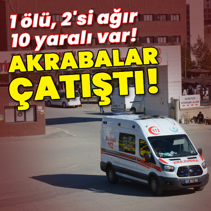 Akrabalar çatıştı! 1 ölü, 2'si ağır 10 yaralı var!