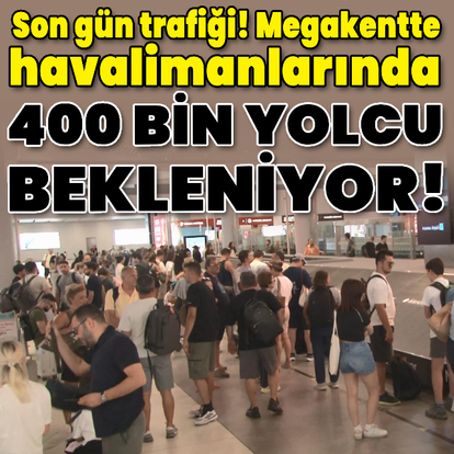 Megakentte havalimanlarında 400 bin yolcu bekleniyor!