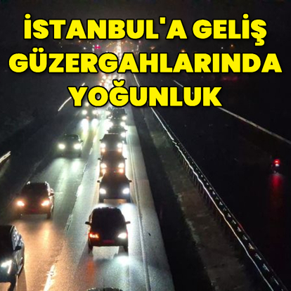 İstanbul'a geliş güzergâhlarında yoğunluk!