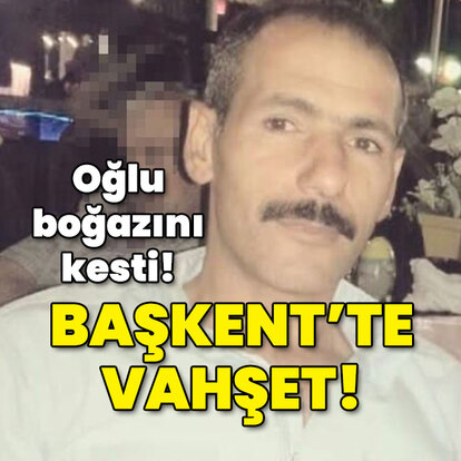 Başkent'te vahşet! Babasının boğazını kesti!