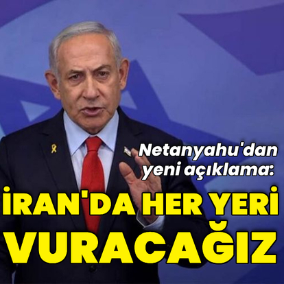 Netanyahu: İran'da her yeri vuracağız
