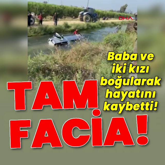 Sulama kanalında felaket! Baba ve 2 kızı öldü!